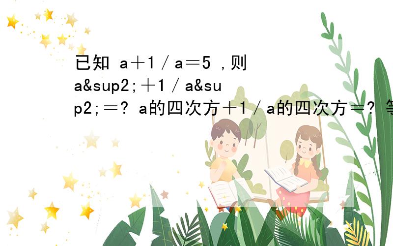 已知 a＋1／a＝5 ,则 a²＋1／a²＝? a的四次方＋1／a的四次方＝? 等于几