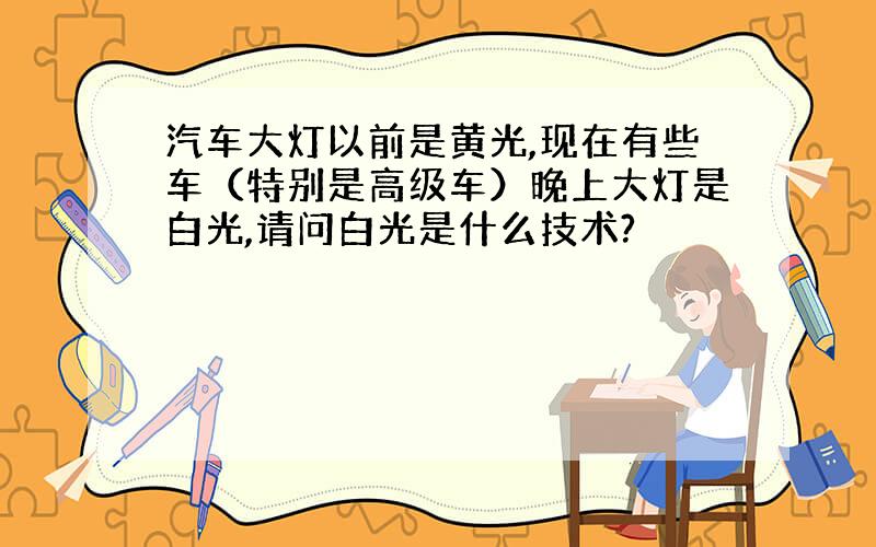 汽车大灯以前是黄光,现在有些车（特别是高级车）晚上大灯是白光,请问白光是什么技术?