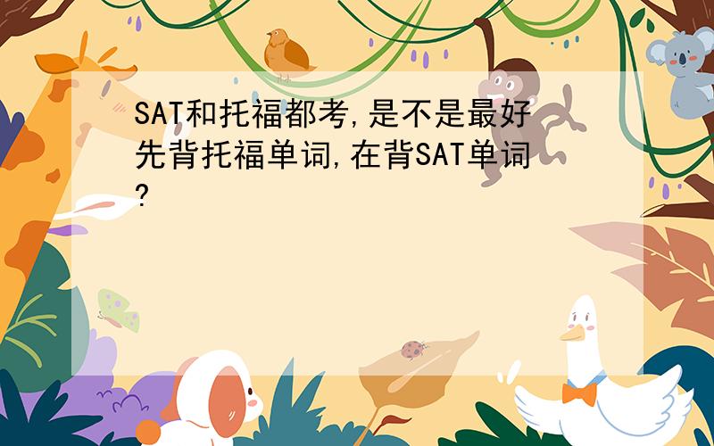 SAT和托福都考,是不是最好先背托福单词,在背SAT单词?