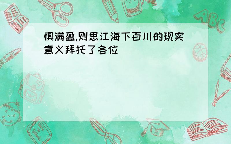 惧满盈,则思江海下百川的现实意义拜托了各位