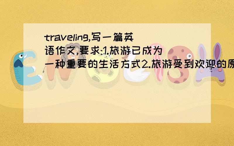 traveling,写一篇英语作文,要求:1.旅游已成为一种重要的生活方式2.旅游受到欢迎的原因