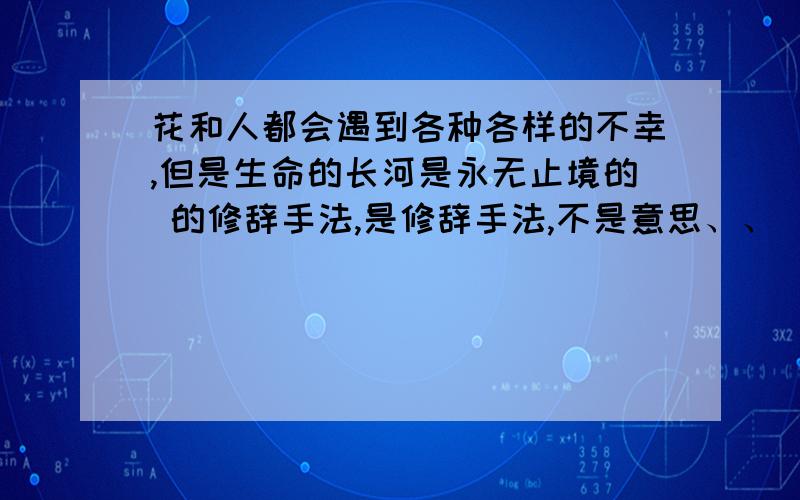 花和人都会遇到各种各样的不幸,但是生命的长河是永无止境的 的修辞手法,是修辞手法,不是意思、、