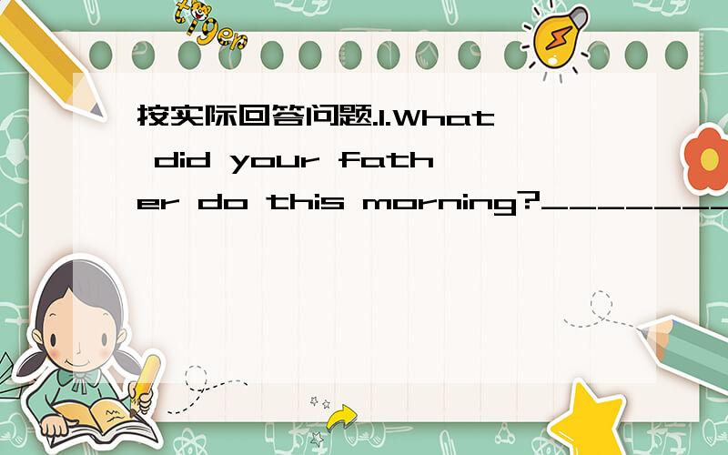 按实际回答问题.1.What did your father do this morning?_____________