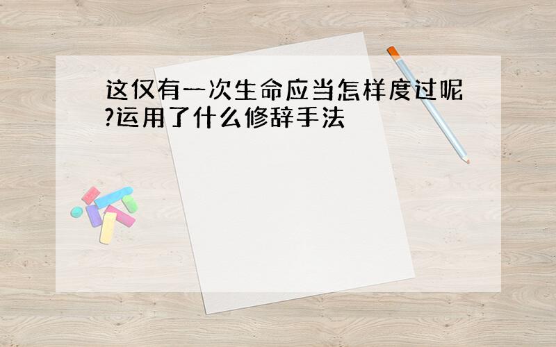 这仅有一次生命应当怎样度过呢?运用了什么修辞手法