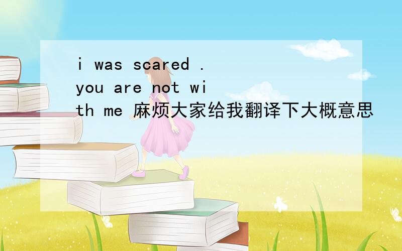 i was scared .you are not with me 麻烦大家给我翻译下大概意思