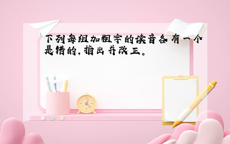 下列每组加粗字的读音各有一个是错的，指出并改正。