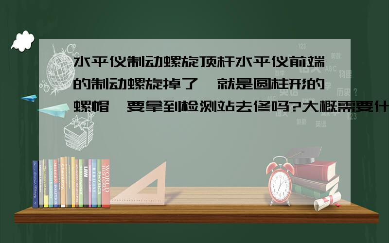 水平仪制动螺旋顶杆水平仪前端的制动螺旋掉了,就是圆柱形的螺帽,要拿到检测站去修吗?大概需要什么价格?水平仪是老式微倾式的