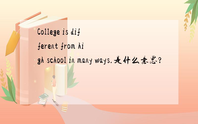 College is different from high school in many ways.是什么意思?