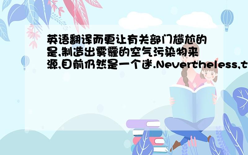 英语翻译而更让有关部门尴尬的是,制造出雾霾的空气污染物来源,目前仍然是一个迷.Nevertheless,the sour