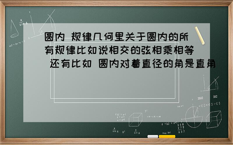 圆内 规律几何里关于圆内的所有规律比如说相交的弦相乘相等 还有比如 圆内对着直径的角是直角