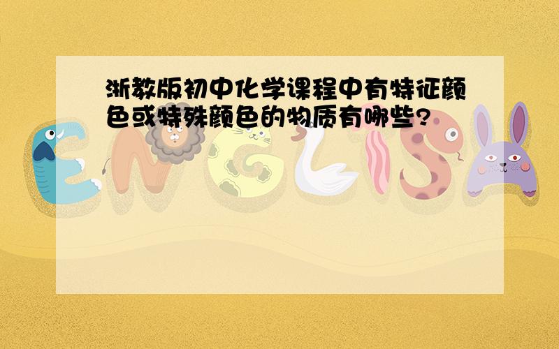 浙教版初中化学课程中有特征颜色或特殊颜色的物质有哪些?