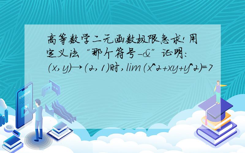 高等数学二元函数极限急求!用定义法“那个符号-&”证明:（x,y）→（2,1）时,lim（x^2+xy+y^2）=7