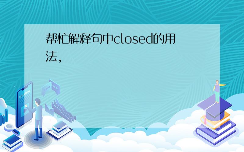 帮忙解释句中closed的用法,