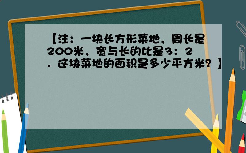 【注：一块长方形菜地，周长是200米，宽与长的比是3：2．这块菜地的面积是多少平方米？】