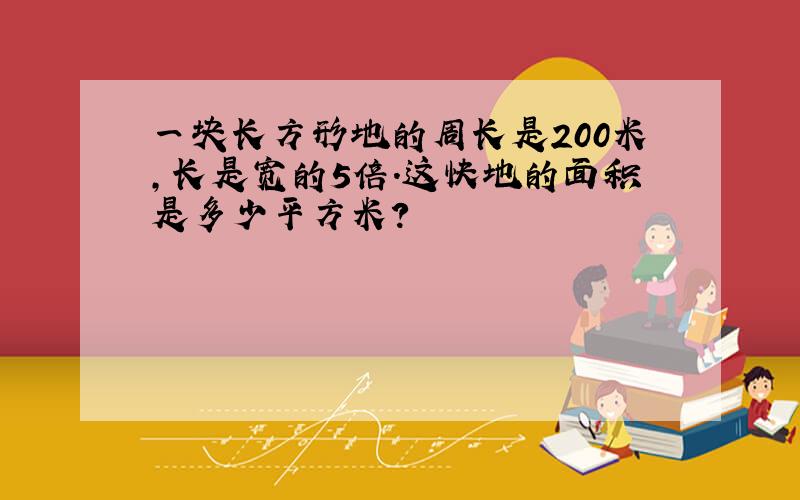 一块长方形地的周长是200米,长是宽的5倍.这快地的面积是多少平方米?