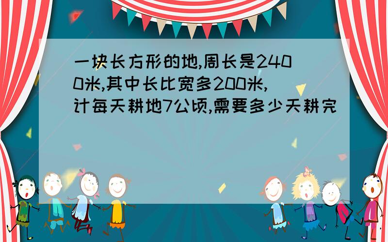 一块长方形的地,周长是2400米,其中长比宽多200米,计每天耕地7公顷,需要多少天耕完