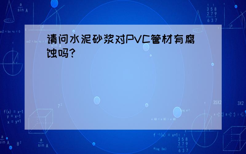 请问水泥砂浆对PVC管材有腐蚀吗?