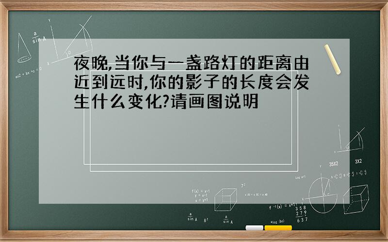 夜晚,当你与一盏路灯的距离由近到远时,你的影子的长度会发生什么变化?请画图说明