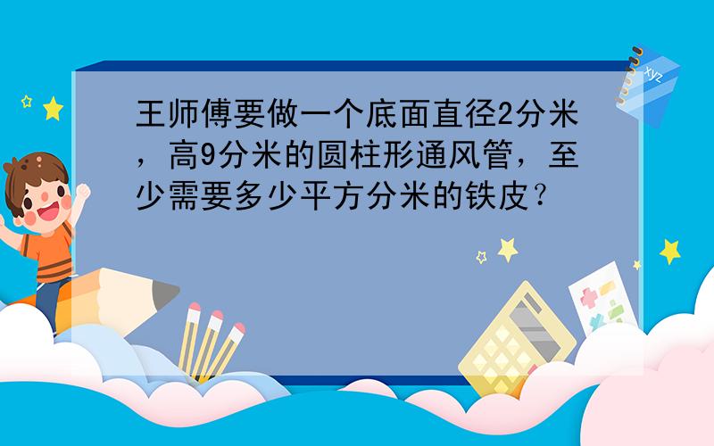 王师傅要做一个底面直径2分米，高9分米的圆柱形通风管，至少需要多少平方分米的铁皮？