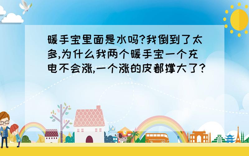 暖手宝里面是水吗?我倒到了太多,为什么我两个暖手宝一个充电不会涨,一个涨的皮都撑大了?