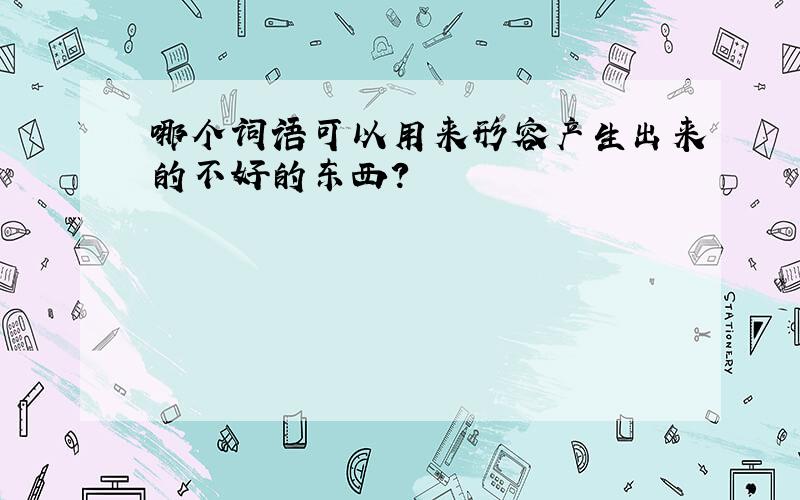 哪个词语可以用来形容产生出来的不好的东西?