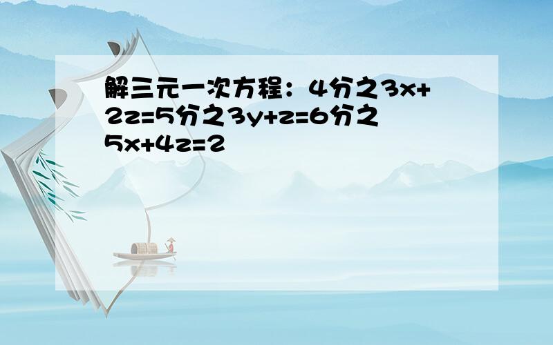 解三元一次方程：4分之3x+2z=5分之3y+z=6分之5x+4z=2