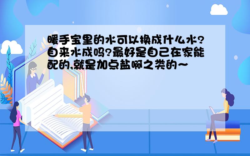 暖手宝里的水可以换成什么水?自来水成吗?最好是自己在家能配的,就是加点盐啊之类的～