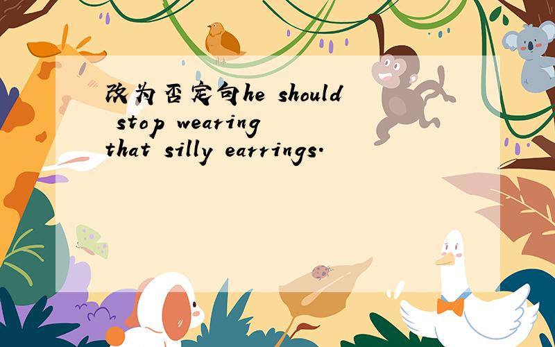 改为否定句he should stop wearing that silly earrings.