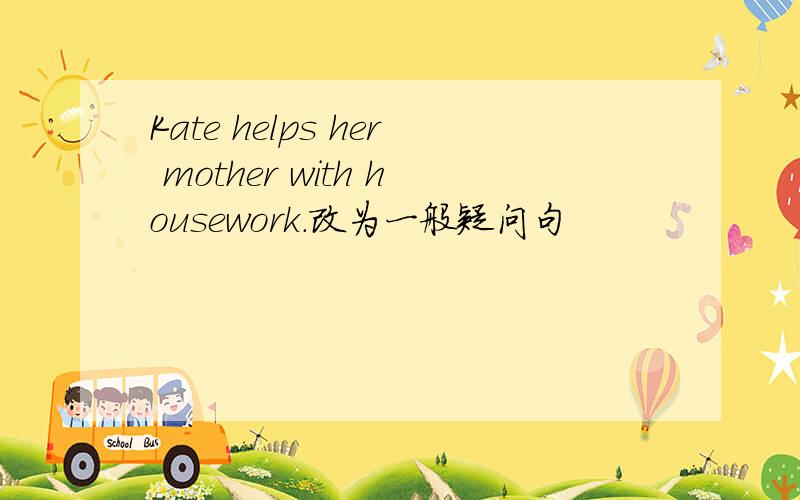 Kate helps her mother with housework.改为一般疑问句