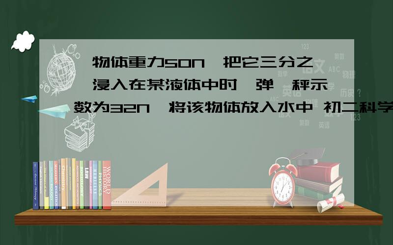 一物体重力50N,把它三分之一浸入在某液体中时,弹簧秤示数为32N,将该物体放入水中 初二科学浮力