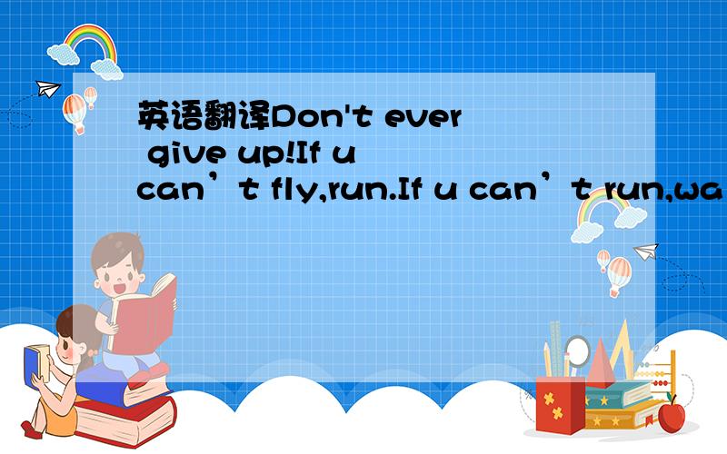 英语翻译Don't ever give up!If u can’t fly,run.If u can’t run,wal