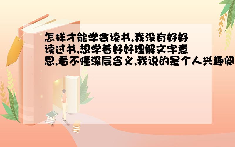 怎样才能学会读书,我没有好好读过书,想学着好好理解文字意思,看不懂深层含义,我说的是个人兴趣阅读