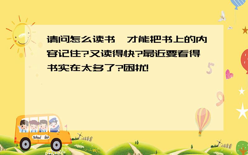 请问怎么读书,才能把书上的内容记住?又读得快?最近要看得书实在太多了?困扰!