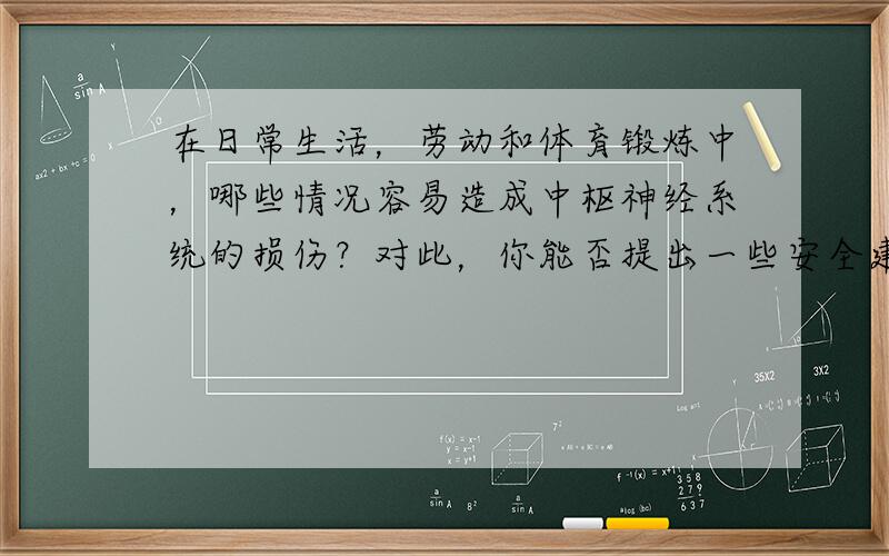 在日常生活，劳动和体育锻炼中，哪些情况容易造成中枢神经系统的损伤？对此，你能否提出一些安全建议？