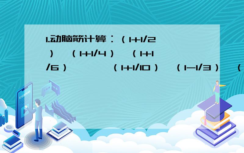 1.动脑筋计算：（1+1/2）*（1+1/4）*（1+1/6）*…* （1+1/10）*（1-1/3）*（1-1/5）*