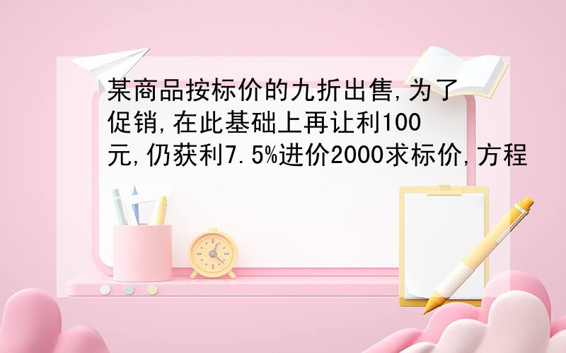 某商品按标价的九折出售,为了促销,在此基础上再让利100元,仍获利7.5%进价2000求标价,方程