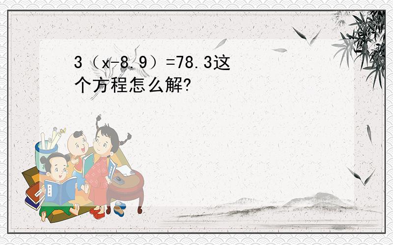 3（x-8.9）=78.3这个方程怎么解?