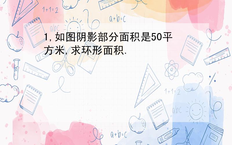 1,如图阴影部分面积是50平方米,求环形面积.