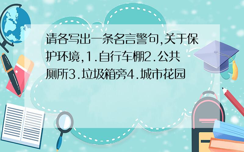 请各写出一条名言警句,关于保护环境,1.自行车棚2.公共厕所3.垃圾箱旁4.城市花园