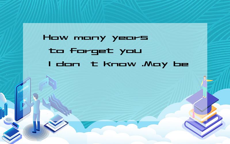 How many years to forget you I don't know .May be