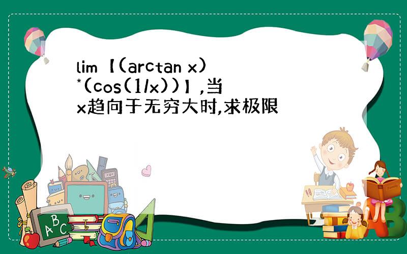 lim【(arctan x)*(cos(1/x))】,当x趋向于无穷大时,求极限