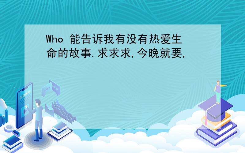 Who 能告诉我有没有热爱生命的故事.求求求,今晚就要,