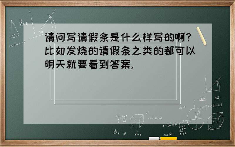 请问写请假条是什么样写的啊?比如发烧的请假条之类的都可以明天就要看到答案,