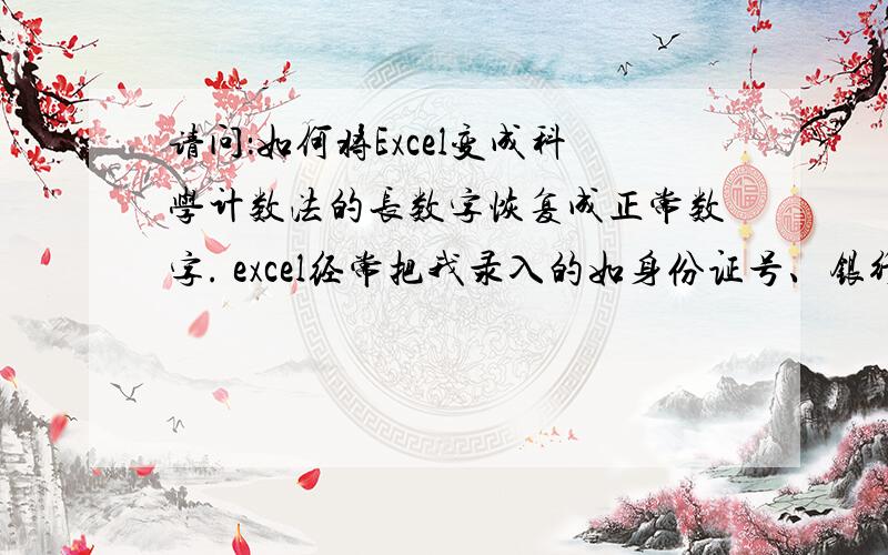 请问：如何将Excel变成科学计数法的长数字恢复成正常数字. excel经常把我录入的如身份证号、银行账户等长数字变成小