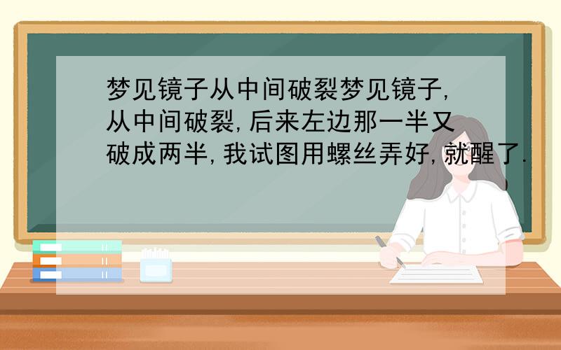 梦见镜子从中间破裂梦见镜子,从中间破裂,后来左边那一半又破成两半,我试图用螺丝弄好,就醒了.