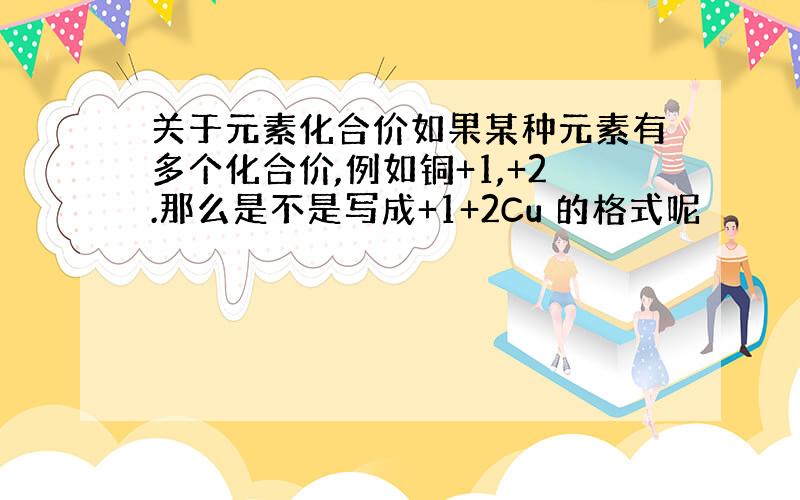 关于元素化合价如果某种元素有多个化合价,例如铜+1,+2.那么是不是写成+1+2Cu 的格式呢