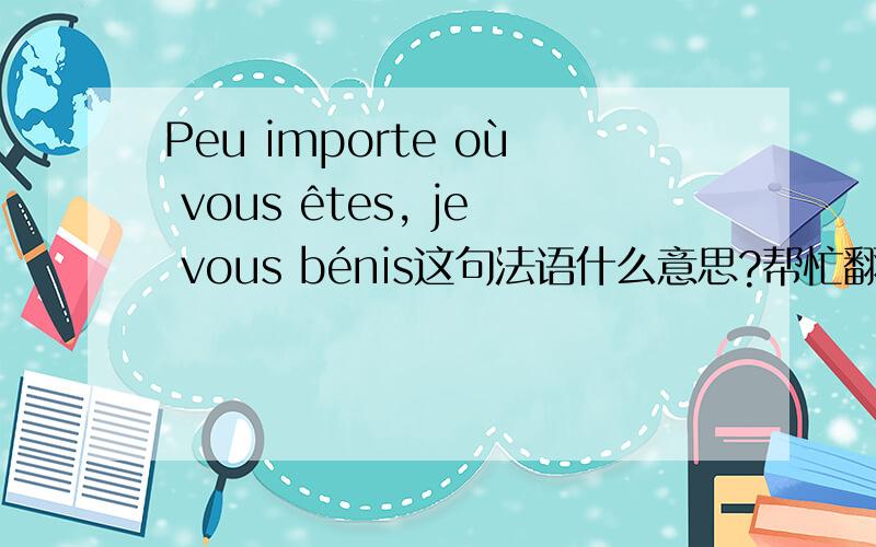 Peu importe où vous êtes, je vous bénis这句法语什么意思?帮忙翻译