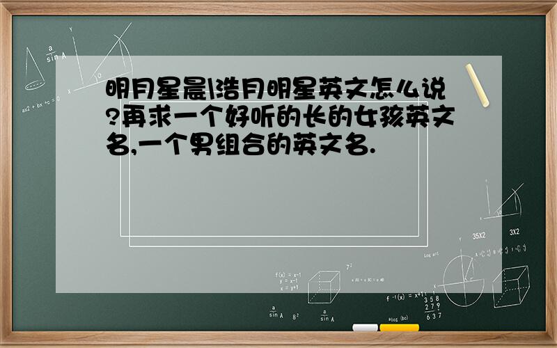 明月星晨\浩月明星英文怎么说?再求一个好听的长的女孩英文名,一个男组合的英文名.