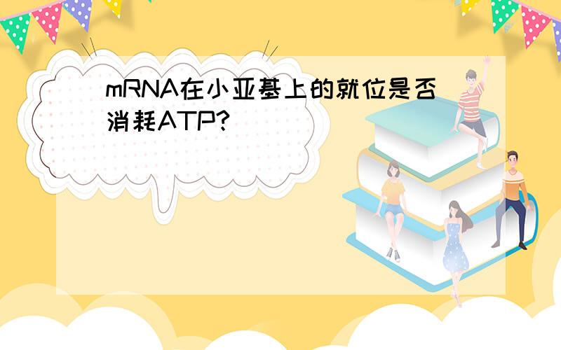 mRNA在小亚基上的就位是否消耗ATP?