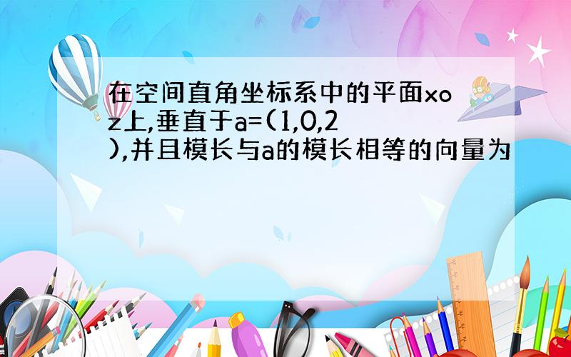 在空间直角坐标系中的平面xoz上,垂直于a=(1,0,2),并且模长与a的模长相等的向量为